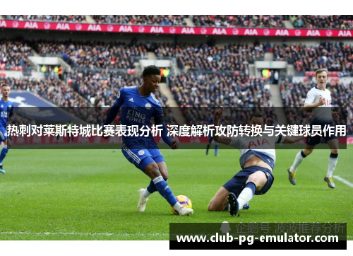 热刺对莱斯特城比赛表现分析 深度解析攻防转换与关键球员作用 热刺对莱斯特城比赛表现分析 深度解析攻防转换与关键球员作用