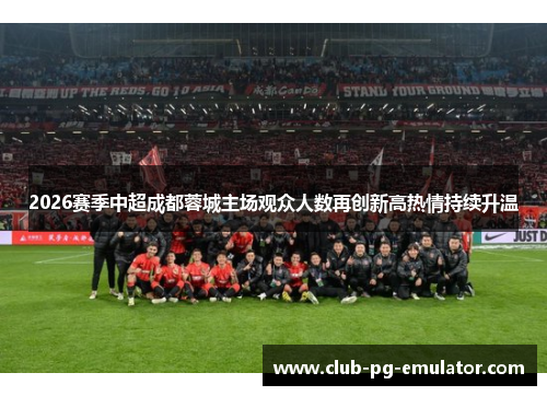 2026赛季中超成都蓉城主场观众人数再创新高热情持续升温 2026赛季中超成都蓉城主场观众人数再创新高热情持续升温