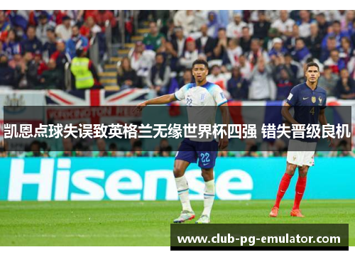 凯恩点球失误致英格兰无缘世界杯四强 错失晋级良机