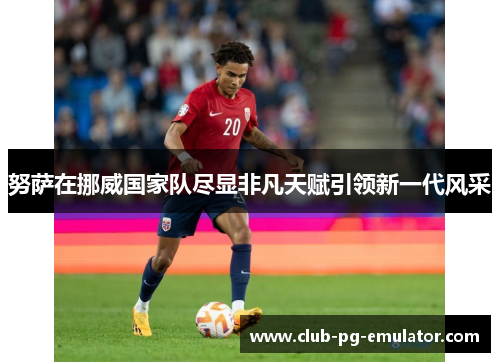 努萨在挪威国家队尽显非凡天赋引领新一代风采