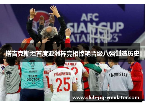 塔吉克斯坦首度亚洲杯亮相惊艳晋级八强创造历史