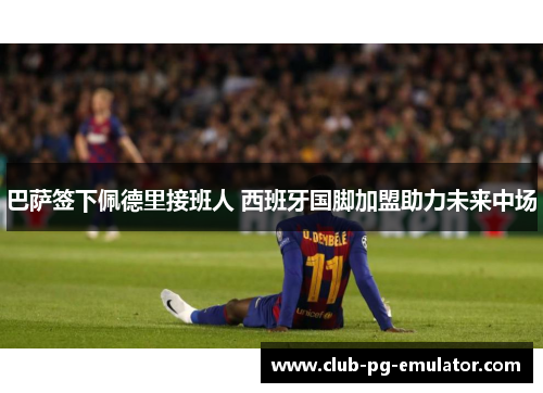 巴萨签下佩德里接班人 西班牙国脚加盟助力未来中场 巴萨签下佩德里接班人 西班牙国脚加盟助力未来中场