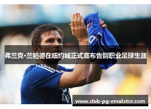 弗兰克·兰帕德在纽约城正式宣布告别职业足球生涯