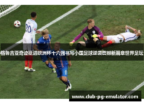 格鲁吉亚奇迹挺进欧洲杯十六强书写小国足球逆袭震撼新篇章世界足坛