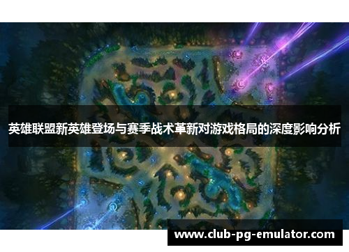 英雄联盟新英雄登场与赛季战术革新对游戏格局的深度影响分析